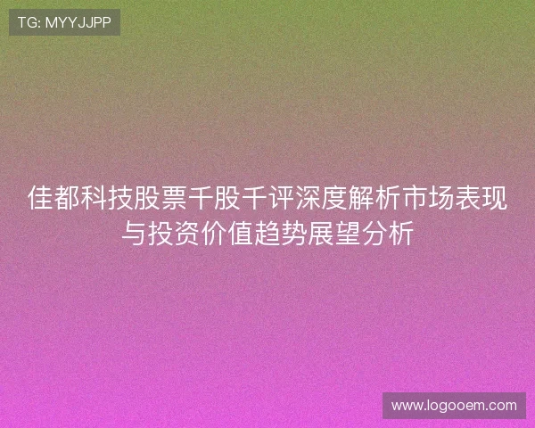 佳都科技股票千股千评深度解析市场表现与投资价值趋势展望分析 佳都科技股票千股千评深度解析市场表现与投资价值趋势展望分析