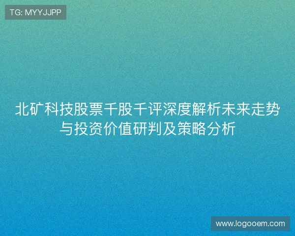北矿科技股票千股千评深度解析未来走势与投资价值研判及策略分析 北矿科技股票千股千评深度解析未来走势与投资价值研判及策略分析