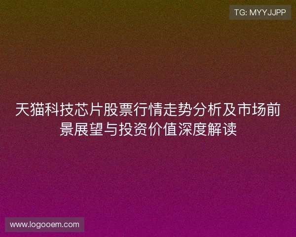 天猫科技芯片股票行情走势分析及市场前景展望与投资价值深度解读 天猫科技芯片股票行情走势分析及市场前景展望与投资价值深度解读